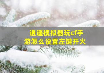 逍遥模拟器玩cf手游怎么设置左键开火