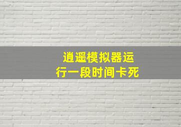 逍遥模拟器运行一段时间卡死