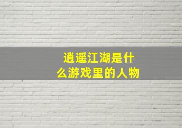 逍遥江湖是什么游戏里的人物