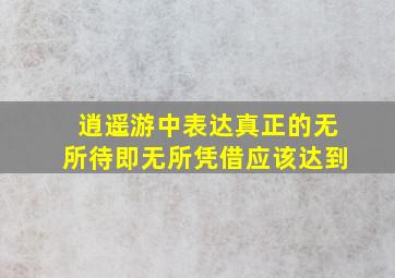 逍遥游中表达真正的无所待即无所凭借应该达到