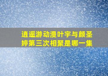 逍遥游动漫叶宇与颜圣婷第三次相聚是哪一集