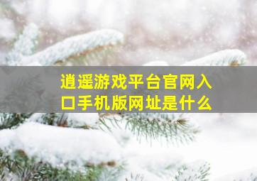 逍遥游戏平台官网入口手机版网址是什么