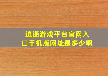 逍遥游戏平台官网入口手机版网址是多少啊