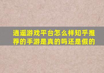 逍遥游戏平台怎么样知乎推荐的手游是真的吗还是假的