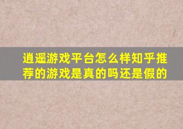 逍遥游戏平台怎么样知乎推荐的游戏是真的吗还是假的