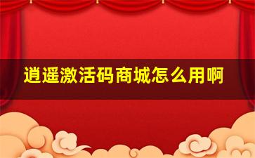 逍遥激活码商城怎么用啊