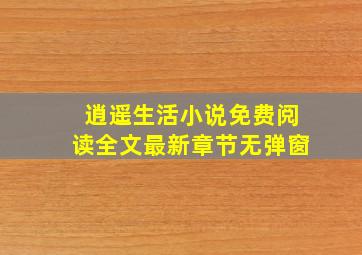 逍遥生活小说免费阅读全文最新章节无弹窗