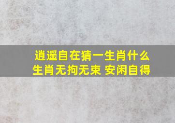 逍遥自在猜一生肖什么生肖无拘无束 安闲自得