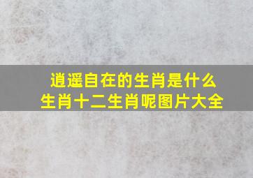 逍遥自在的生肖是什么生肖十二生肖呢图片大全