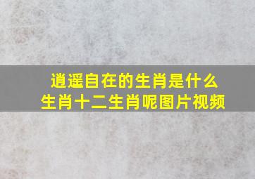 逍遥自在的生肖是什么生肖十二生肖呢图片视频