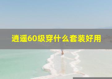 逍遥60级穿什么套装好用