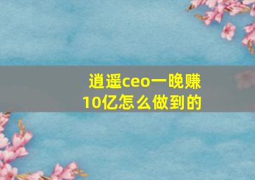 逍遥ceo一晚赚10亿怎么做到的