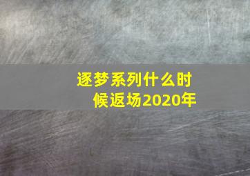 逐梦系列什么时候返场2020年