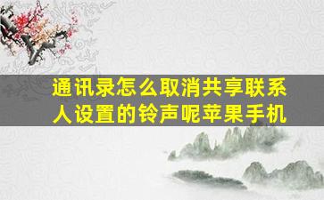 通讯录怎么取消共享联系人设置的铃声呢苹果手机