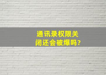 通讯录权限关闭还会被爆吗?