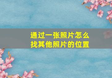 通过一张照片怎么找其他照片的位置