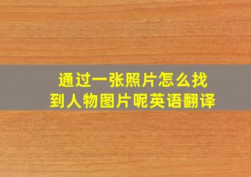 通过一张照片怎么找到人物图片呢英语翻译