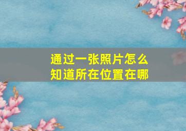 通过一张照片怎么知道所在位置在哪