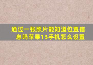 通过一张照片能知道位置信息吗苹果13手机怎么设置