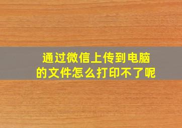 通过微信上传到电脑的文件怎么打印不了呢