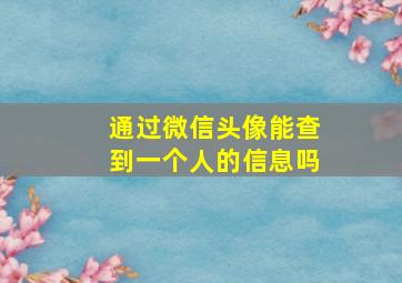 通过微信头像能查到一个人的信息吗