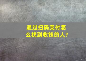 通过扫码支付怎么找到收钱的人?