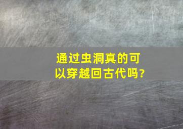 通过虫洞真的可以穿越回古代吗?