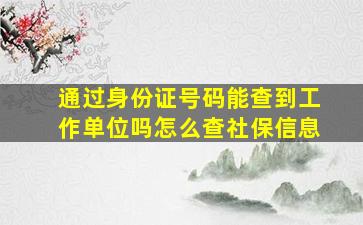 通过身份证号码能查到工作单位吗怎么查社保信息