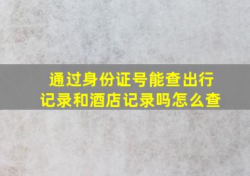 通过身份证号能查出行记录和酒店记录吗怎么查