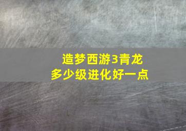 造梦西游3青龙多少级进化好一点