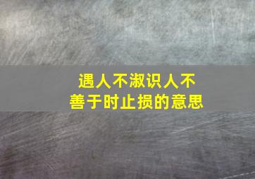 遇人不淑识人不善于时止损的意思