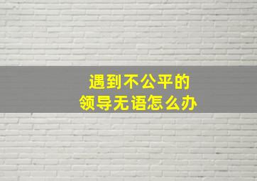 遇到不公平的领导无语怎么办