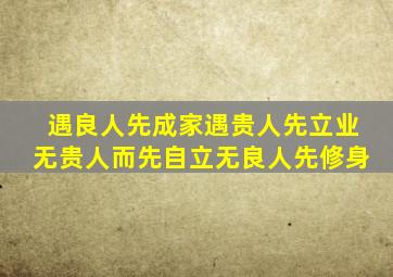 遇良人先成家遇贵人先立业无贵人而先自立无良人先修身