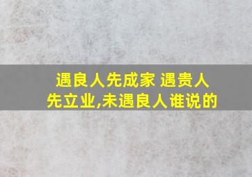 遇良人先成家 遇贵人先立业,未遇良人谁说的