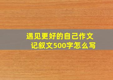 遇见更好的自己作文记叙文500字怎么写