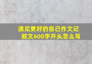 遇见更好的自己作文记叙文600字开头怎么写