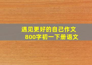 遇见更好的自己作文800字初一下册语文