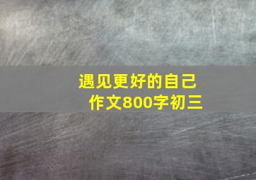 遇见更好的自己作文800字初三