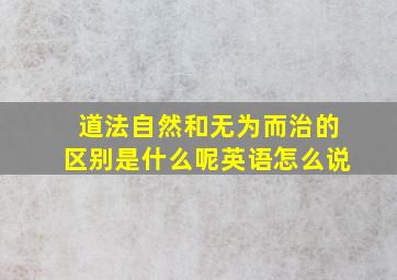 道法自然和无为而治的区别是什么呢英语怎么说