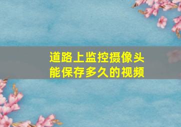 道路上监控摄像头能保存多久的视频