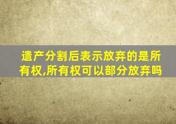 遗产分割后表示放弃的是所有权,所有权可以部分放弃吗