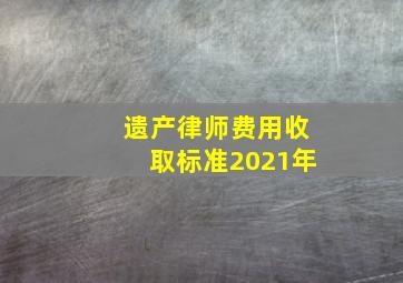 遗产律师费用收取标准2021年