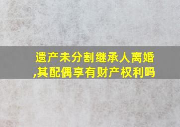 遗产未分割继承人离婚,其配偶享有财产权利吗