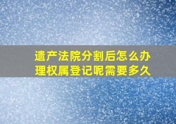 遗产法院分割后怎么办理权属登记呢需要多久