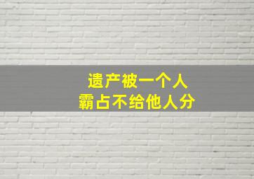 遗产被一个人霸占不给他人分