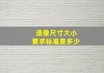 遗像尺寸大小要求标准是多少