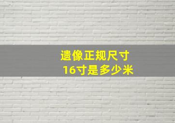 遗像正规尺寸16寸是多少米