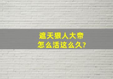 遮天狠人大帝怎么活这么久?