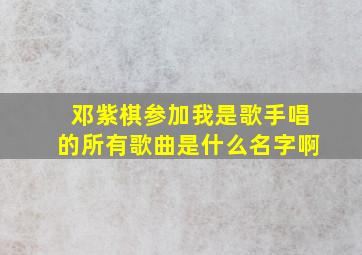 邓紫棋参加我是歌手唱的所有歌曲是什么名字啊