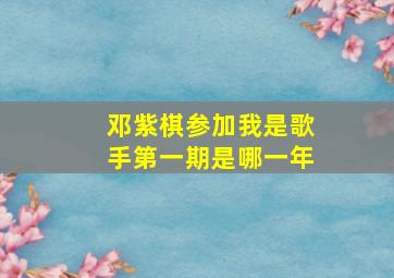 邓紫棋参加我是歌手第一期是哪一年